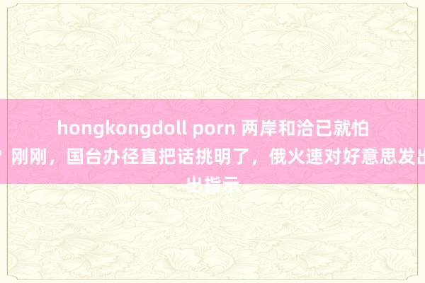 hongkongdoll porn 两岸和洽已就怕期表？刚刚，国台办径直把话挑明了，俄火速对好意思发出指示