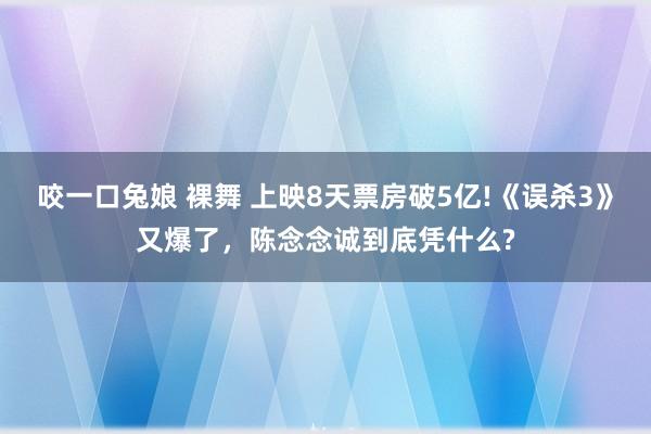 咬一口兔娘 裸舞 上映8天票房破5亿!《误杀3》又爆了，陈念念诚到底凭什么?