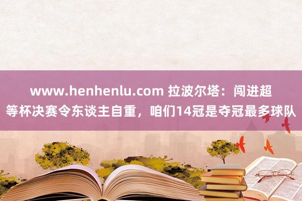 www.henhenlu.com 拉波尔塔：闯进超等杯决赛令东谈主自重，咱们14冠是夺冠最多球队