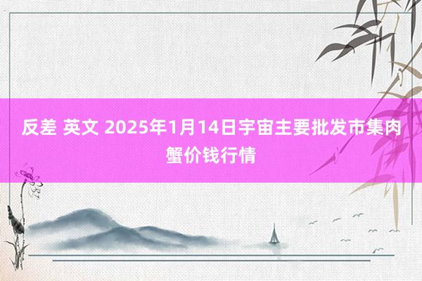 反差 英文 2025年1月14日宇宙主要批发市集肉蟹价钱行情