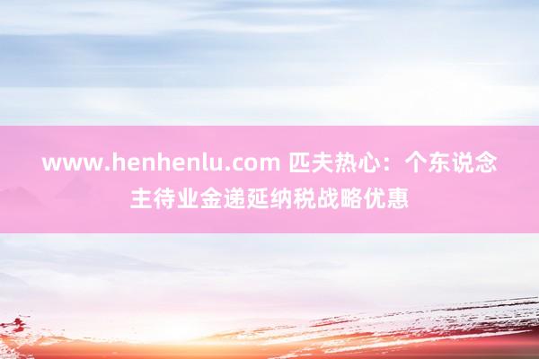 www.henhenlu.com 匹夫热心：个东说念主待业金递延纳税战略优惠