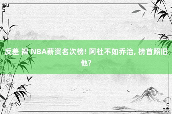 反差 裸 NBA薪资名次榜! 阿杜不如乔治， 榜首照旧他?