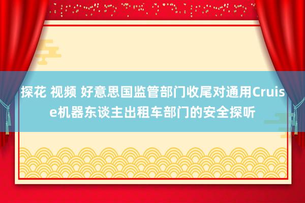 探花 视频 好意思国监管部门收尾对通用Cruise机器东谈主出租车部门的安全探听