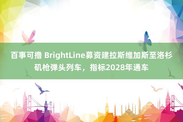 百事可撸 BrightLine募资建拉斯维加斯至洛杉矶枪弹头列车，指标2028年通车