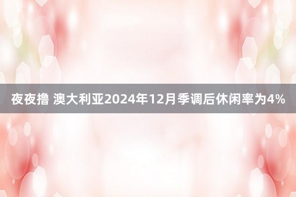 夜夜撸 澳大利亚2024年12月季调后休闲率为4%