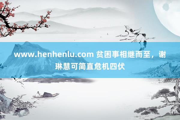 www.henhenlu.com 贫困事相继而至，谢琳慧可简直危机四伏